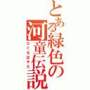 とある緑色の河童伝説（ひぐちはやた）