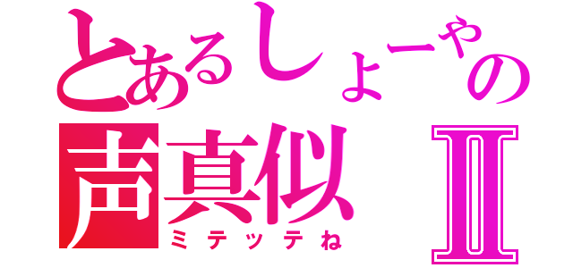 とあるしょーやの声真似Ⅱ（ミテッテね）