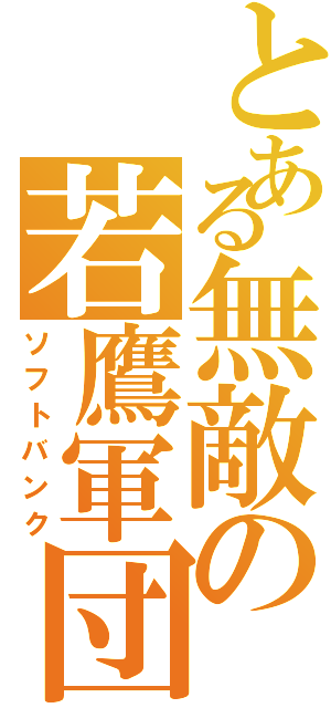 とある無敵の若鷹軍団（ソフトバンク）