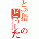 とある指のどうした（ぼっくりいった）