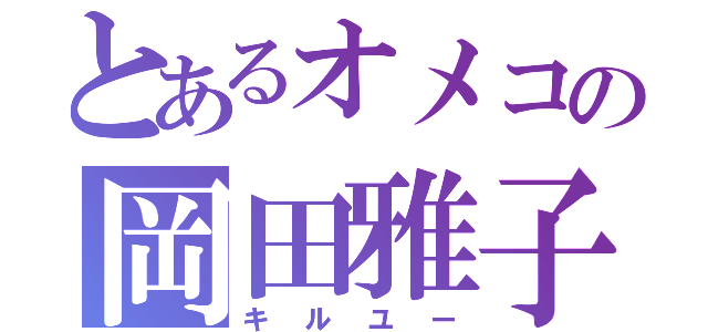 とあるオメコの岡田雅子（キルユー）