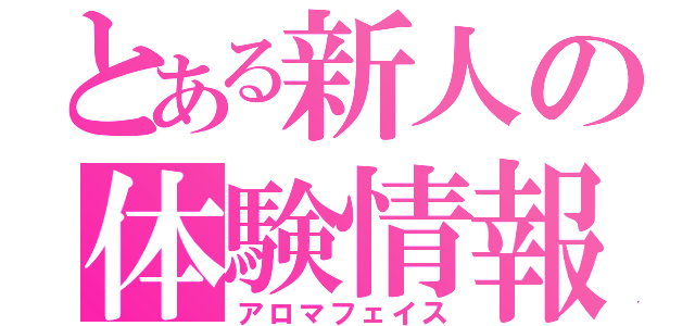 とある新人の体験情報（アロマフェイス）