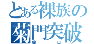 とある裸族の菊門突破（鈴口）