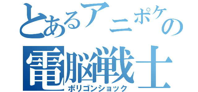 とあるアニポケの電脳戦士（ポリゴンショック）