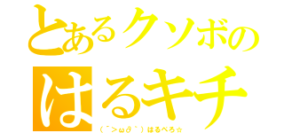 とあるクソボのはるキチ（（´＞ω∂｀）はるぺろ☆）