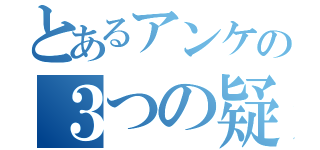 とあるアンケの３つの疑問（）