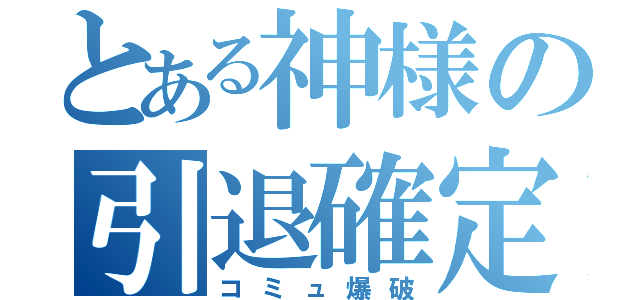 とある神様の引退確定（コミュ爆破）