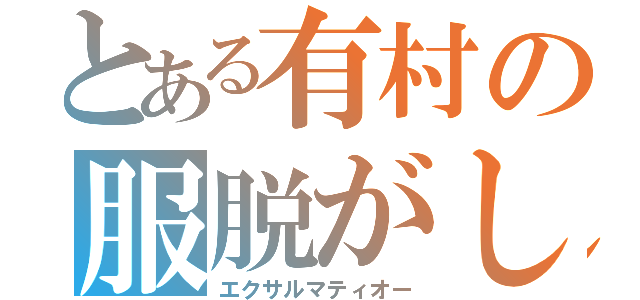 とある有村の服脱がし（エクサルマティオー）