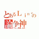 とあるＬｉｎｅ界の論争神（Ｔｏ＿永遠＿ｗＡ）