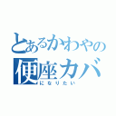 とあるかわやの便座カバー（になりたい）