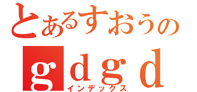 とあるすおうのｇｄｇｄ雑談（インデックス）