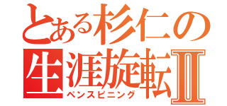 とある杉仁の生涯旋転Ⅱ（ペンスピニング）