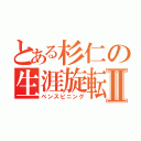 とある杉仁の生涯旋転Ⅱ（ペンスピニング）