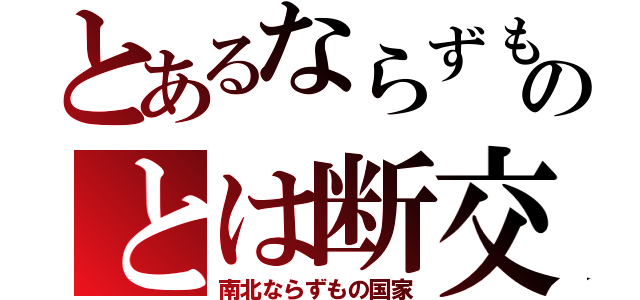 とあるならずものとは断交（南北ならずもの国家）