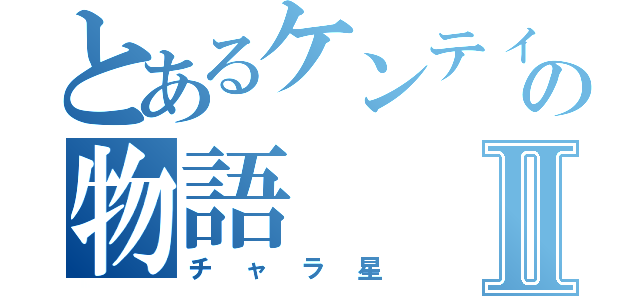 とあるケンティーの物語Ⅱ（チャラ星）