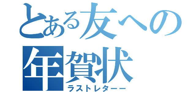 とある友への年賀状（ラストレターー）