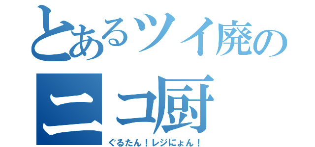 とあるツイ廃のニコ厨（ぐるたん！レジにょん！）