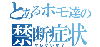 とあるホモ達の禁断症状（やらないか？）