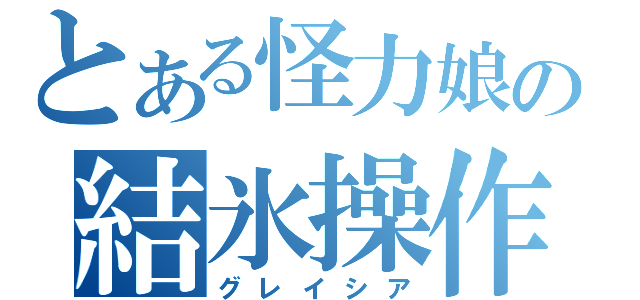 とある怪力娘の結氷操作（グレイシア）