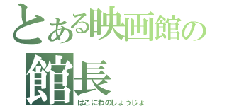 とある映画館の館長（はこにわのしょうじょ）