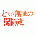 とある無職の樹海逝（デスコース）