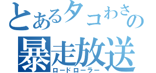 とあるタコわさの暴走放送（ロードローラー）