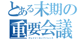 とある末期の重要会議（クレイジーカンファレンス）