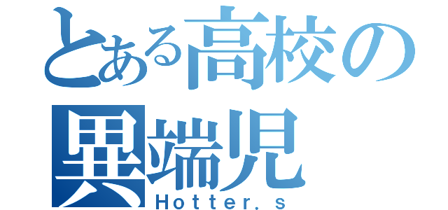 とある高校の異端児（Ｈｏｔｔｅｒ．ｓ）