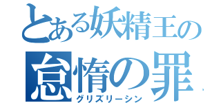 とある妖精王の怠惰の罪（グリズリーシン）