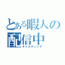 とある暇人の配信中（キャスティング）