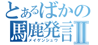 とあるばかの馬鹿発言Ⅱ（メイゲンシュウ）