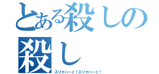 とある殺しの殺し（スリマハーイ！スリマハーイ！）