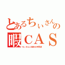 とあるちぃさんの暇ＣＡＳ（ちぃさんと愉快な仲間達）