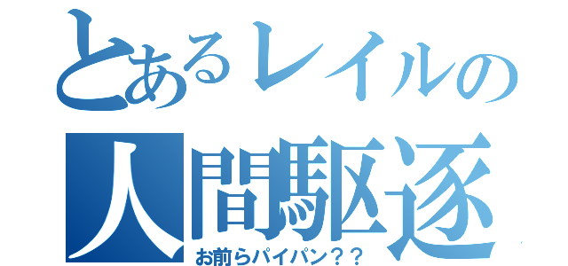 とあるレイルの人間駆逐団（お前らパイパン？？）