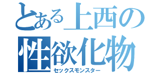 とある上西の性欲化物（セックスモンスター）