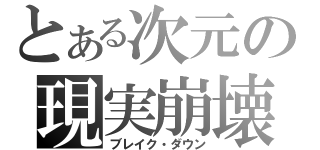 とある次元の現実崩壊（ブレイク・ダウン）