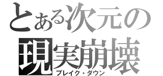 とある次元の現実崩壊（ブレイク・ダウン）