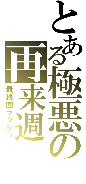 とある極悪の再来週（最終回ラッシュ）