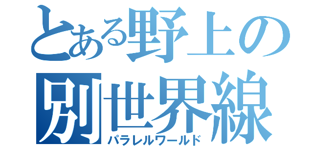 とある野上の別世界線（パラレルワールド）