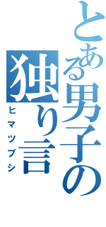 とある男子の独り言（ヒマツブシ）