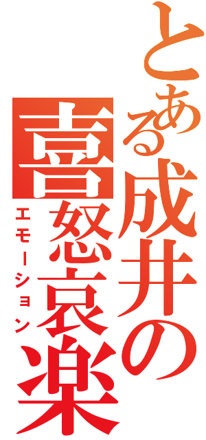 とある成井の喜怒哀楽（エモーション）