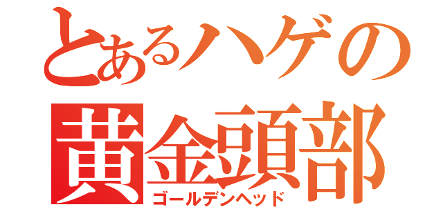 とあるハゲの黄金頭部（ゴールデンヘッド）