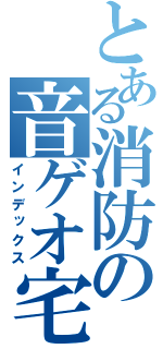 とある消防の音ゲオ宅（インデックス）