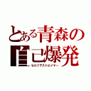 とある青森の自己爆発（セルフデストロイヤー）