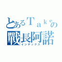 とあるＴａｋｅｔａｄの戰長阿諾（インデックス）