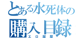 とある水死体の購入目録（エロ履歴）