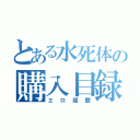 とある水死体の購入目録（エロ履歴）