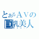 とあるＡＶの巨乳美人（サイコー）