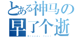 とある神马の早了个逝（Ｂｌｏｏｄｙ ｆｏｏｌ）