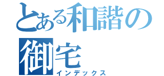 とある和諧の御宅（インデックス）